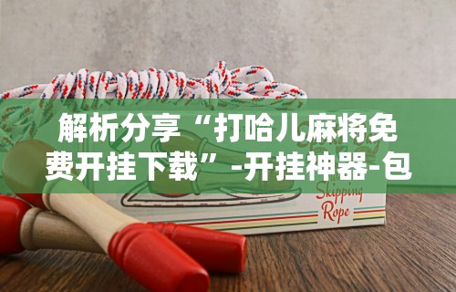 解析分享“打哈儿麻将免费开挂下载”-开挂神器-包教包会