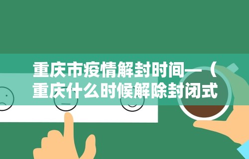 重庆市疫情解封时间—（重庆什么时候解除封闭式管理）