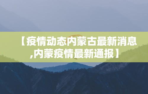 【疫情动态内蒙古最新消息,内蒙疫情最新通报】