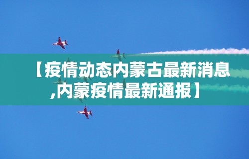【疫情动态内蒙古最新消息,内蒙疫情最新通报】 【疫情动态内蒙古最新消息,内蒙疫情最新通报】