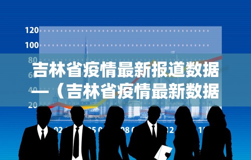 吉林省疫情最新报道数据—(吉林省疫情最新数据统计) 吉林省疫情最新报道数据—(吉林省疫情最新数据统计)