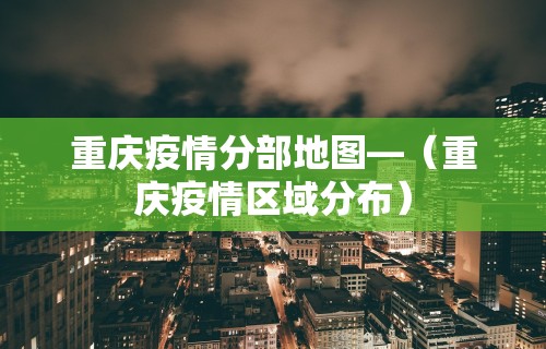 重庆疫情分部地图—（重庆疫情区域分布）