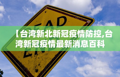 【台湾新北新冠疫情防控,台湾新冠疫情最新消息百科】