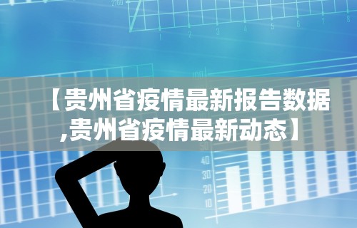 【贵州省疫情最新报告数据,贵州省疫情最新动态】