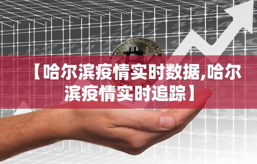 【哈尔滨疫情实时数据,哈尔滨疫情实时追踪】 【哈尔滨疫情实时数据,哈尔滨疫情实时追踪】
