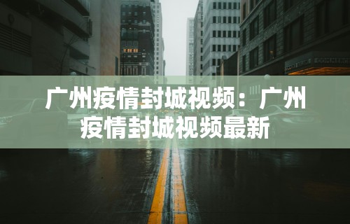 广州疫情封城视频:广州疫情封城视频最新 广州疫情封城视频:广州疫情封城视频最新