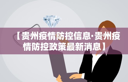 【贵州疫情防控信息·贵州疫情防控政策最新消息】