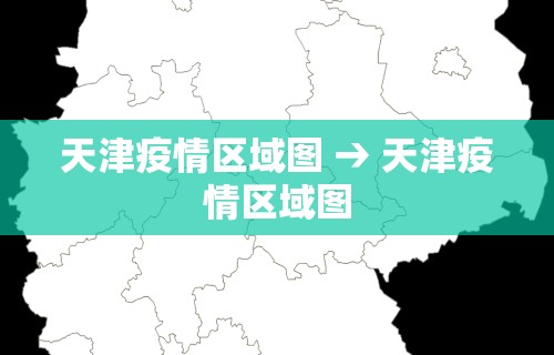 天津疫情区域图 → 天津疫情区域图 天津疫情区域图 → 天津疫情区域图