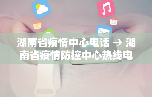 湖南省疫情中心电话 → 湖南省疫情防控中心热线电话