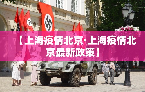 【上海疫情北京·上海疫情北京最新政策】