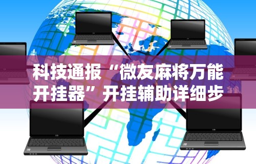 科技通报“微友麻将万能开挂器	”开挂辅助详细步骤