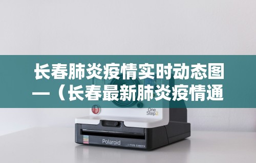 长春肺炎疫情实时动态图—（长春最新肺炎疫情通报）