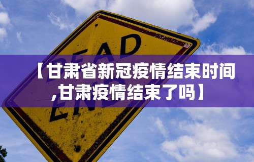 【甘肃省新冠疫情结束时间,甘肃疫情结束了吗】