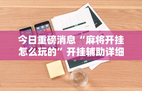 今日重磅消息“麻将开挂怎么玩的”开挂辅助详细步骤