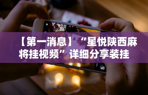 【第一消息】“星悦陕西麻将挂视频”详细分享装挂步骤教程