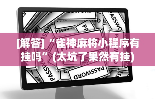 [解答]“雀神麻将小程序有挂吗”(太坑了果然有挂)