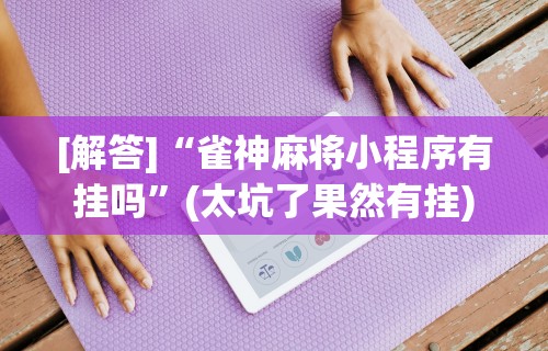 [解答]“雀神麻将小程序有挂吗	”(太坑了果然有挂)
