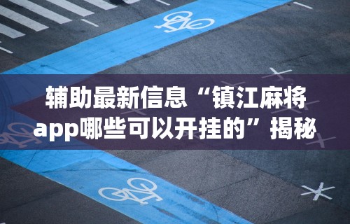 辅助最新信息“镇江麻将app哪些可以开挂的	”揭秘透视辅助万能挂用法