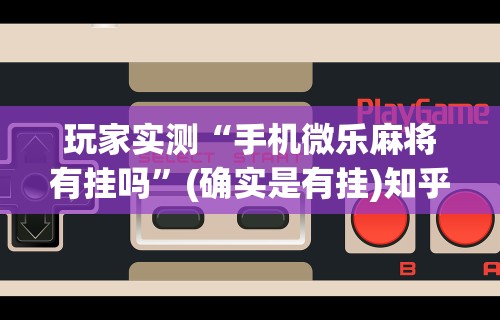 玩家实测“手机微乐麻将有挂吗	”(确实是有挂)知乎