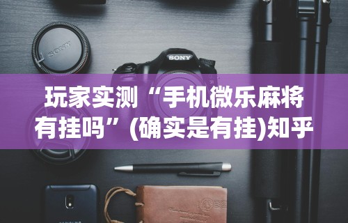 玩家实测“手机微乐麻将有挂吗”(确实是有挂)知乎