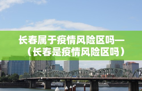 长春属于疫情风险区吗—（长春是疫情风险区吗）