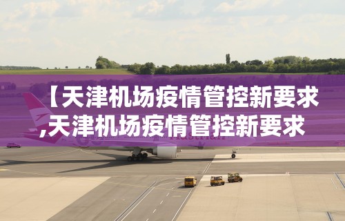【天津机场疫情管控新要求,天津机场疫情管控新要求是什么】