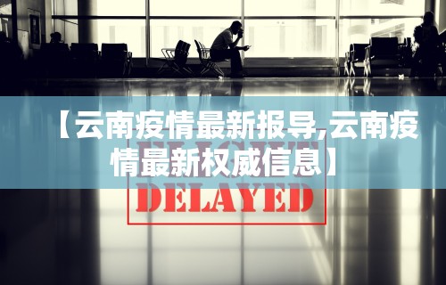 【云南疫情最新报导,云南疫情最新权威信息】