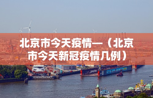 北京市今天疫情—(北京市今天新冠疫情几例) 北京市今天疫情—(北京市今天新冠疫情几例)