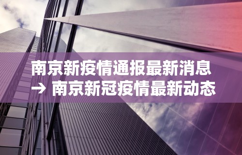 南京新疫情通报最新消息 → 南京新冠疫情最新动态