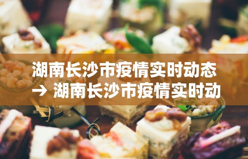 湖南长沙市疫情实时动态 → 湖南长沙市疫情实时动态图