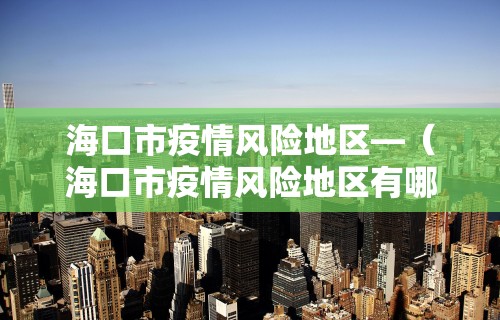 海口市疫情风险地区—（海口市疫情风险地区有哪些）