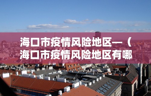 海口市疫情风险地区—（海口市疫情风险地区有哪些）