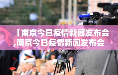 【南京今日疫情新闻发布会,南京今日疫情新闻发布会视频】