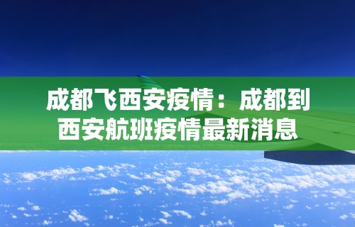 成都飞西安疫情:成都到西安航班疫情最新消息 成都飞西安疫情:成都到西安航班疫情最新消息