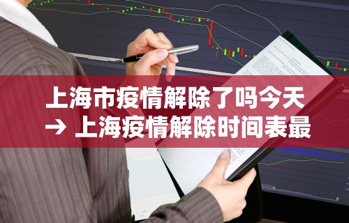 上海市疫情解除了吗今天 → 上海疫情解除时间表最新