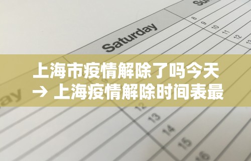 上海市疫情解除了吗今天 → 上海疫情解除时间表最新 上海市疫情解除了吗今天 → 上海疫情解除时间表最新
