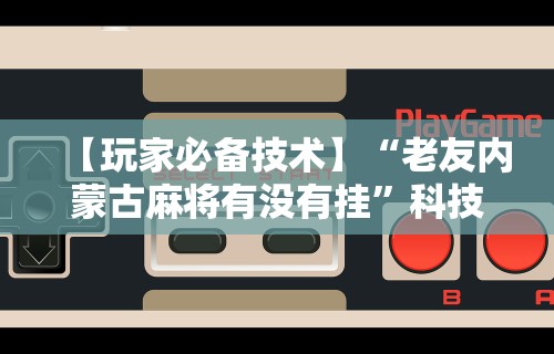 强力推荐“微信微乐麻将开挂下载什么软件	”科技辅助神器手机版