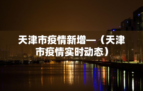 天津市疫情新增—（天津市疫情实时动态）