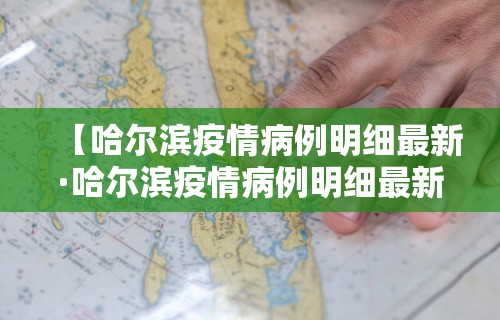 【哈尔滨疫情病例明细最新·哈尔滨疫情病例明细最新情况】