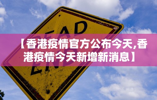 【香港疫情官方公布今天,香港疫情今天新增新消息】
