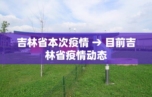 吉林省本次疫情 → 目前吉林省疫情动态 吉林省本次疫情 → 目前吉林省疫情动态
