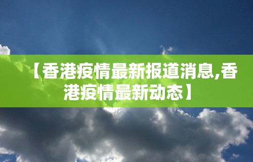 【香港疫情最新报道消息,香港疫情最新动态】