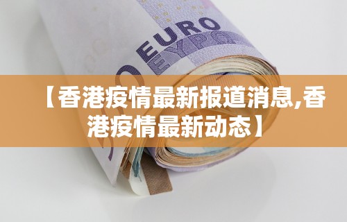 【香港疫情最新报道消息,香港疫情最新动态】 【香港疫情最新报道消息,香港疫情最新动态】