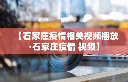 【石家庄疫情相关视频播放·石家庄疫情 视频】