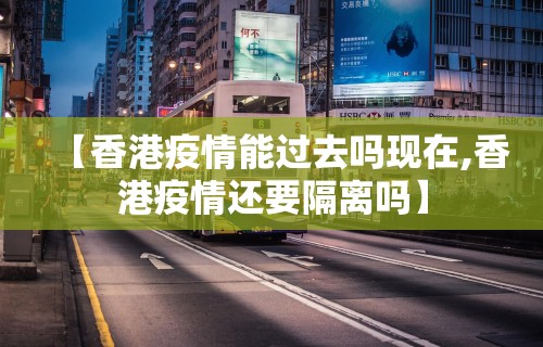 【香港疫情能过去吗现在,香港疫情还要隔离吗】 【香港疫情能过去吗现在,香港疫情还要隔离吗】