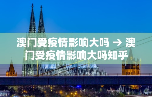澳门受疫情影响大吗 → 澳门受疫情影响大吗知乎
