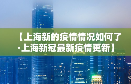 【上海新的疫情情况如何了·上海新冠最新疫情更新】 【上海新的疫情情况如何了·上海新冠最新疫情更新】