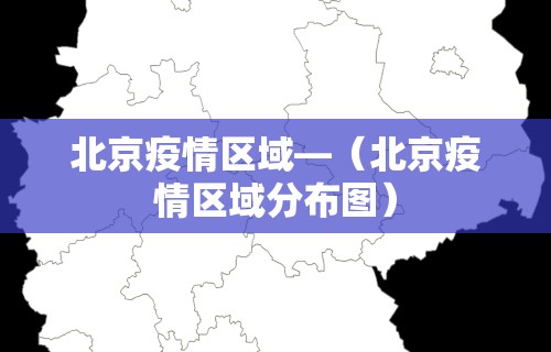 北京疫情区域—(北京疫情区域分布图) 北京疫情区域—(北京疫情区域分布图)