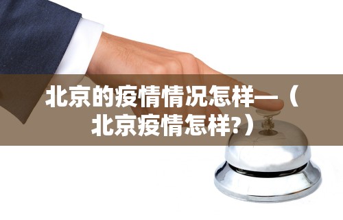 北京的疫情情况怎样—（北京疫情怎样?）