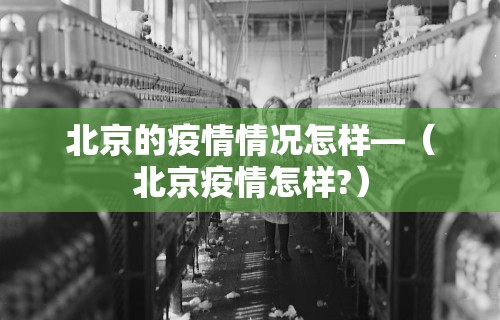 北京的疫情情况怎样—（北京疫情怎样?）